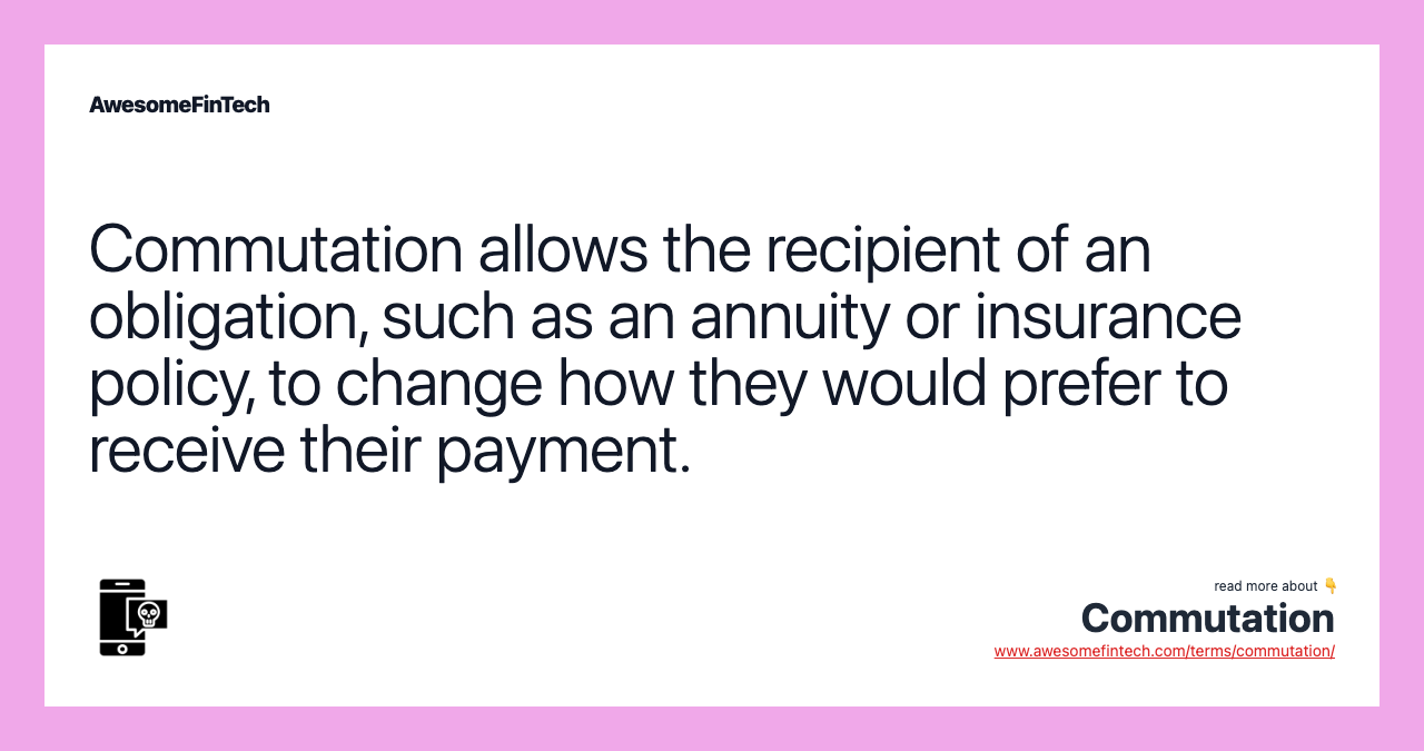 Commutation allows the recipient of an obligation, such as an annuity or insurance policy, to change how they would prefer to receive their payment.
