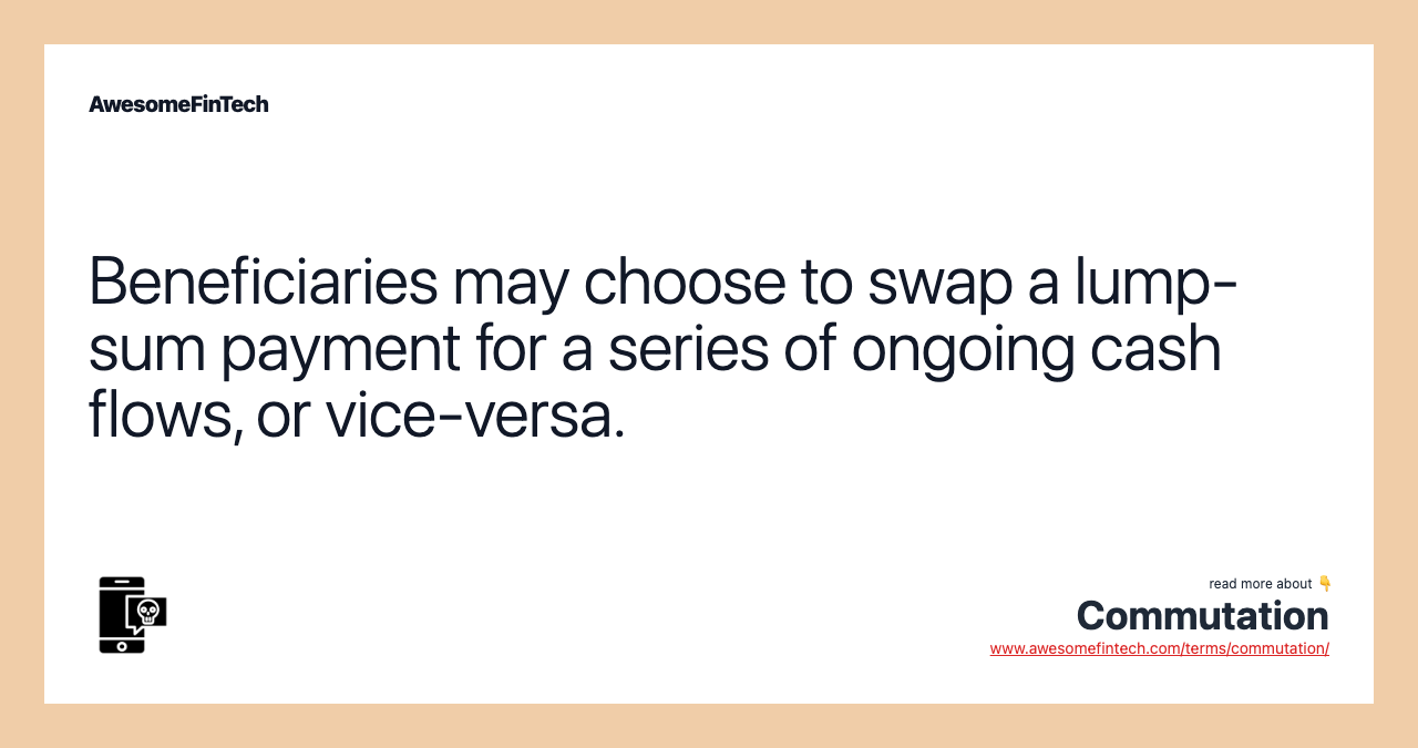 Beneficiaries may choose to swap a lump-sum payment for a series of ongoing cash flows, or vice-versa.