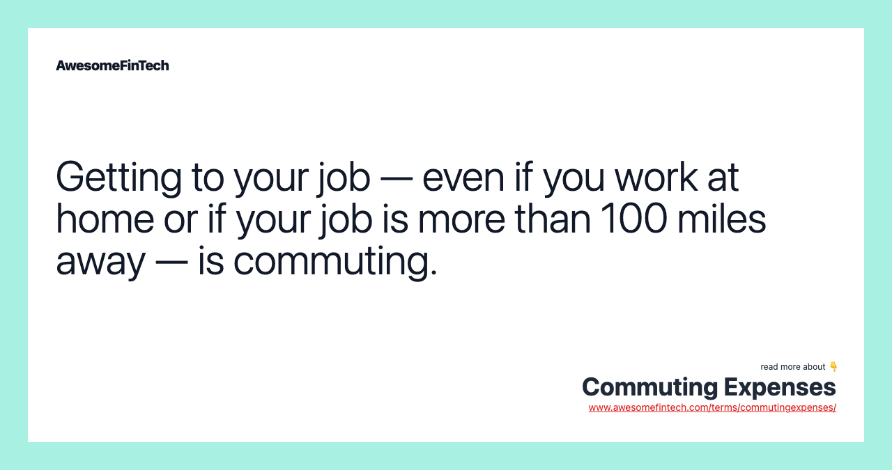 Getting to your job — even if you work at home or if your job is more than 100 miles away — is commuting.