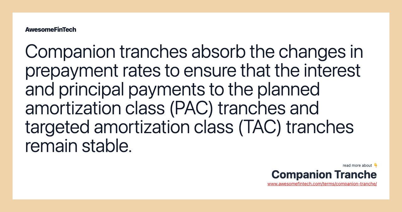 Companion tranches absorb the changes in prepayment rates to ensure that the interest and principal payments to the planned amortization class (PAC) tranches and targeted amortization class (TAC) tranches remain stable.