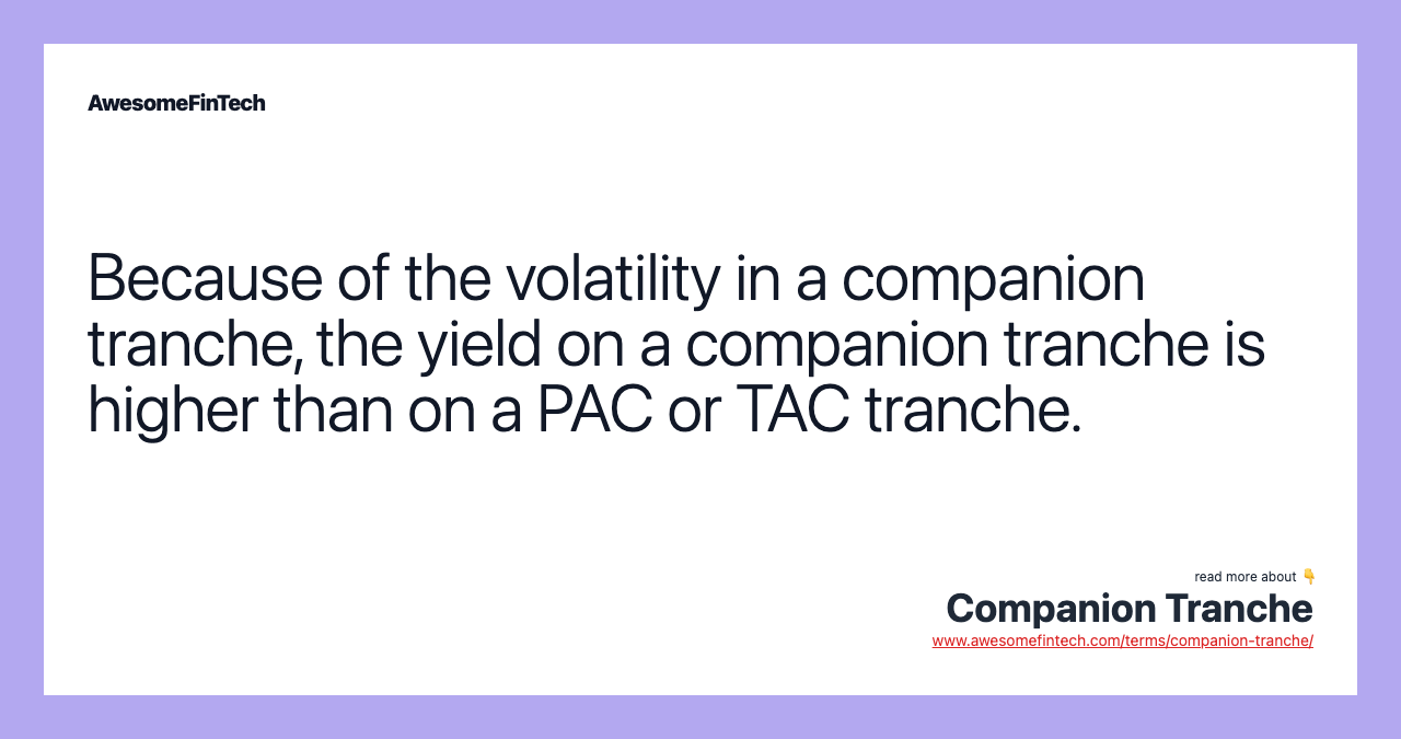 Because of the volatility in a companion tranche, the yield on a companion tranche is higher than on a PAC or TAC tranche.