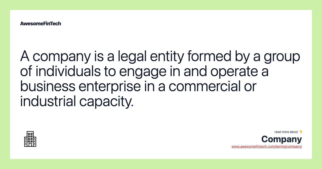 A company is a legal entity formed by a group of individuals to engage in and operate a business enterprise in a commercial or industrial capacity.
