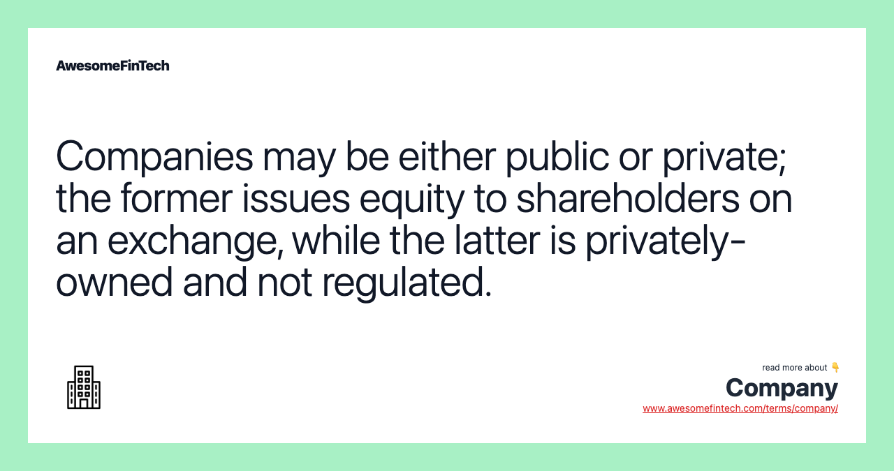 Companies may be either public or private; the former issues equity to shareholders on an exchange, while the latter is privately-owned and not regulated.