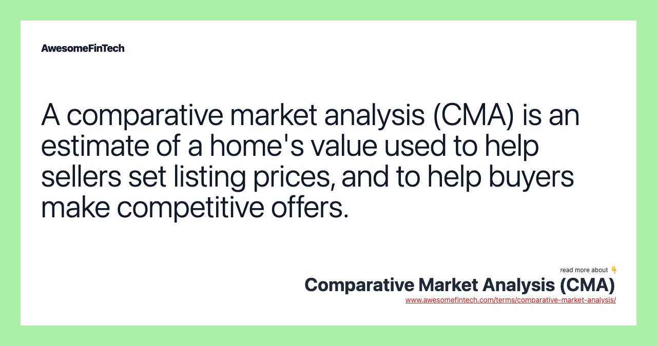 A comparative market analysis (CMA) is an estimate of a home's value used to help sellers set listing prices, and to help buyers make competitive offers.