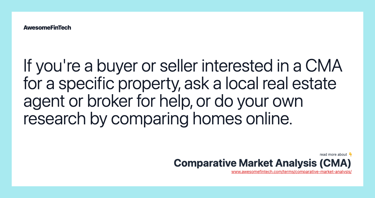 If you're a buyer or seller interested in a CMA for a specific property, ask a local real estate agent or broker for help, or do your own research by comparing homes online.