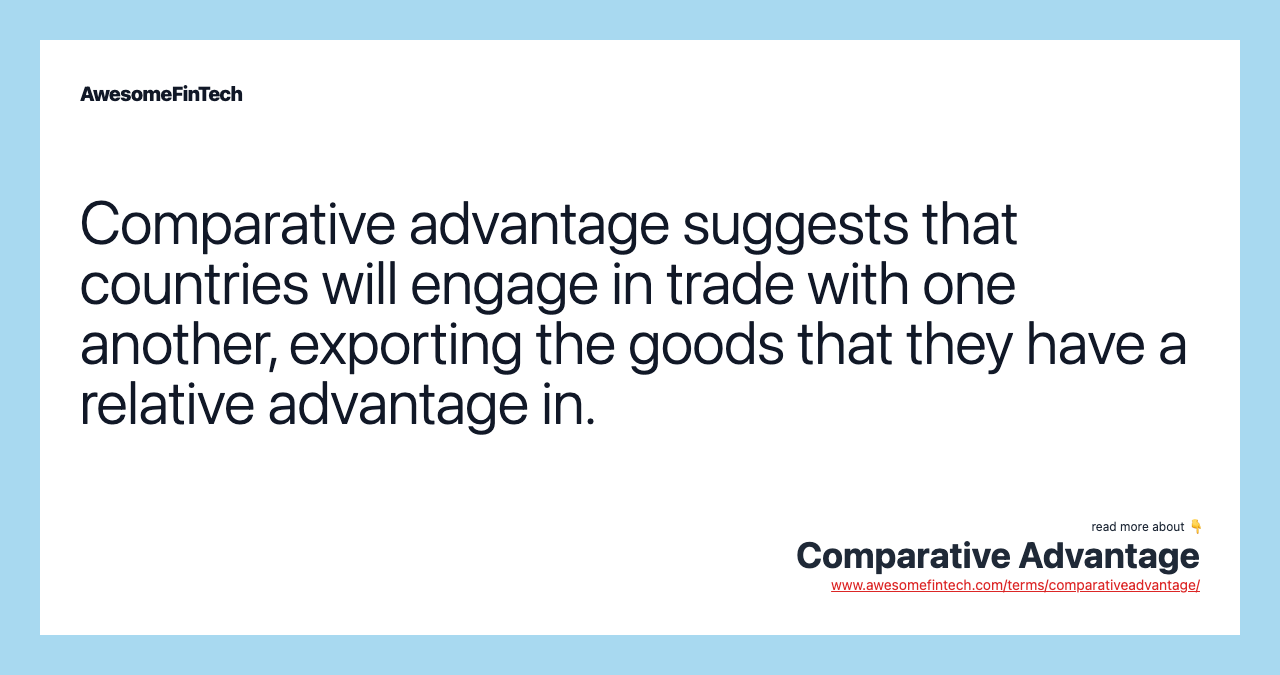 Comparative advantage suggests that countries will engage in trade with one another, exporting the goods that they have a relative advantage in.