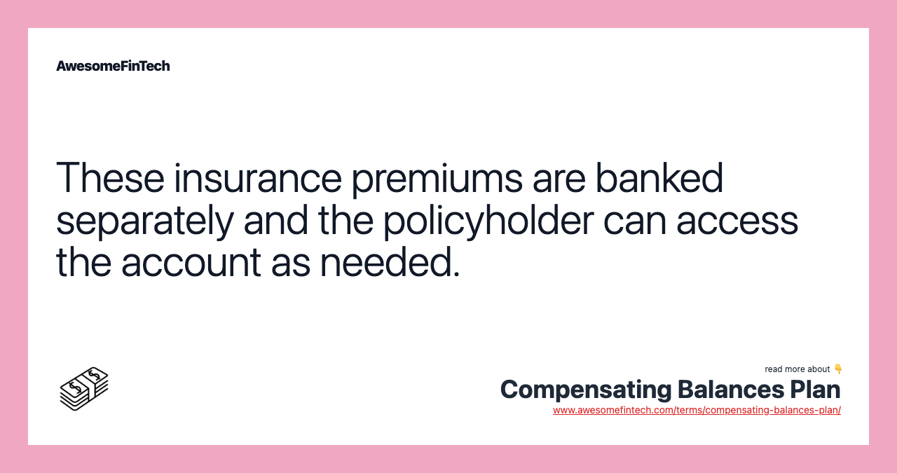 These insurance premiums are banked separately and the policyholder can access the account as needed.