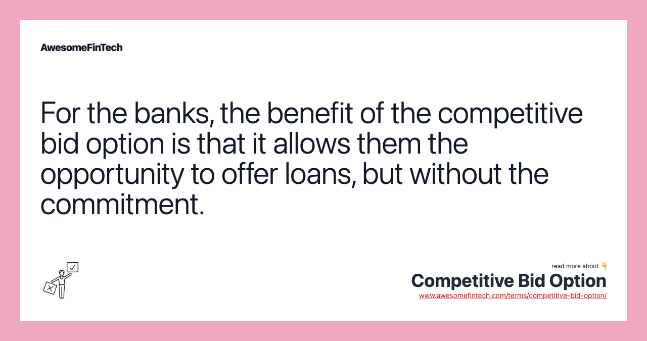 For the banks, the benefit of the competitive bid option is that it allows them the opportunity to offer loans, but without the commitment.