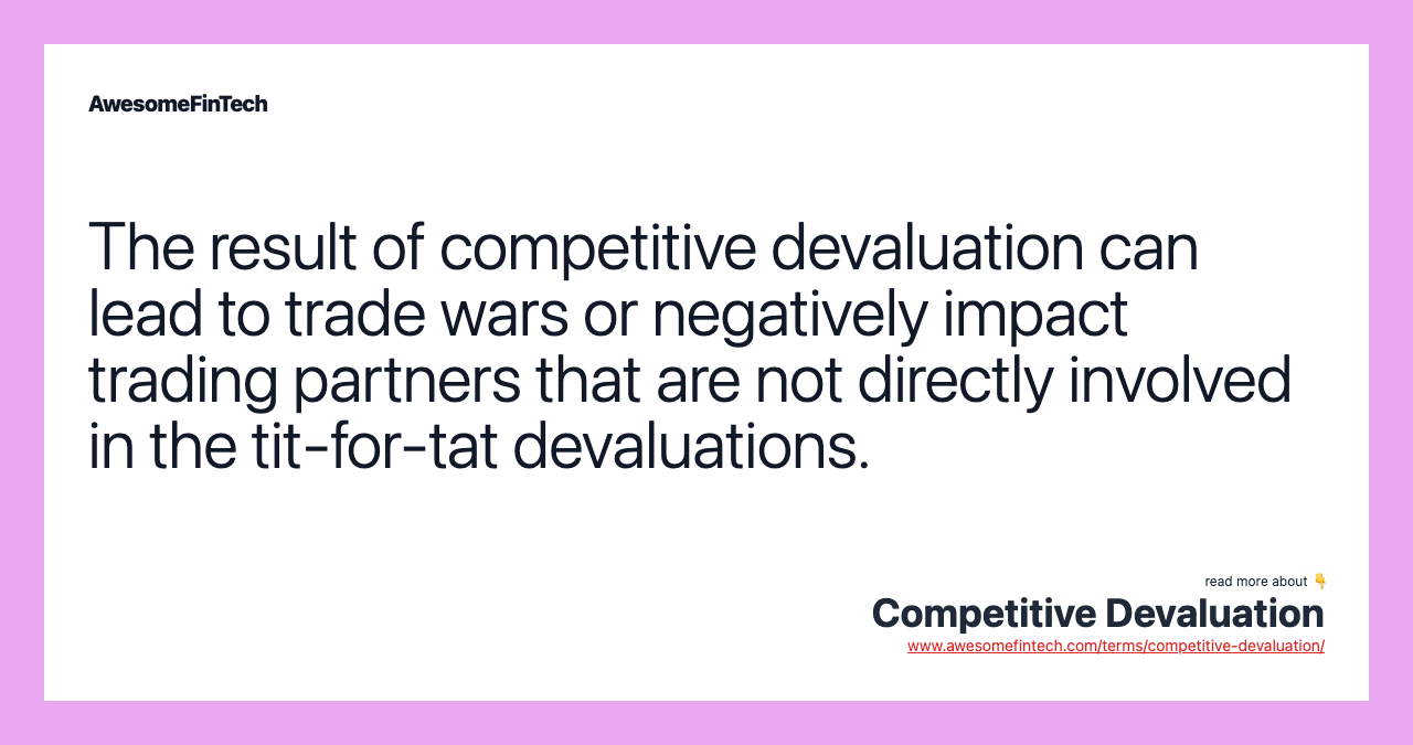 The result of competitive devaluation can lead to trade wars or negatively impact trading partners that are not directly involved in the tit-for-tat devaluations.