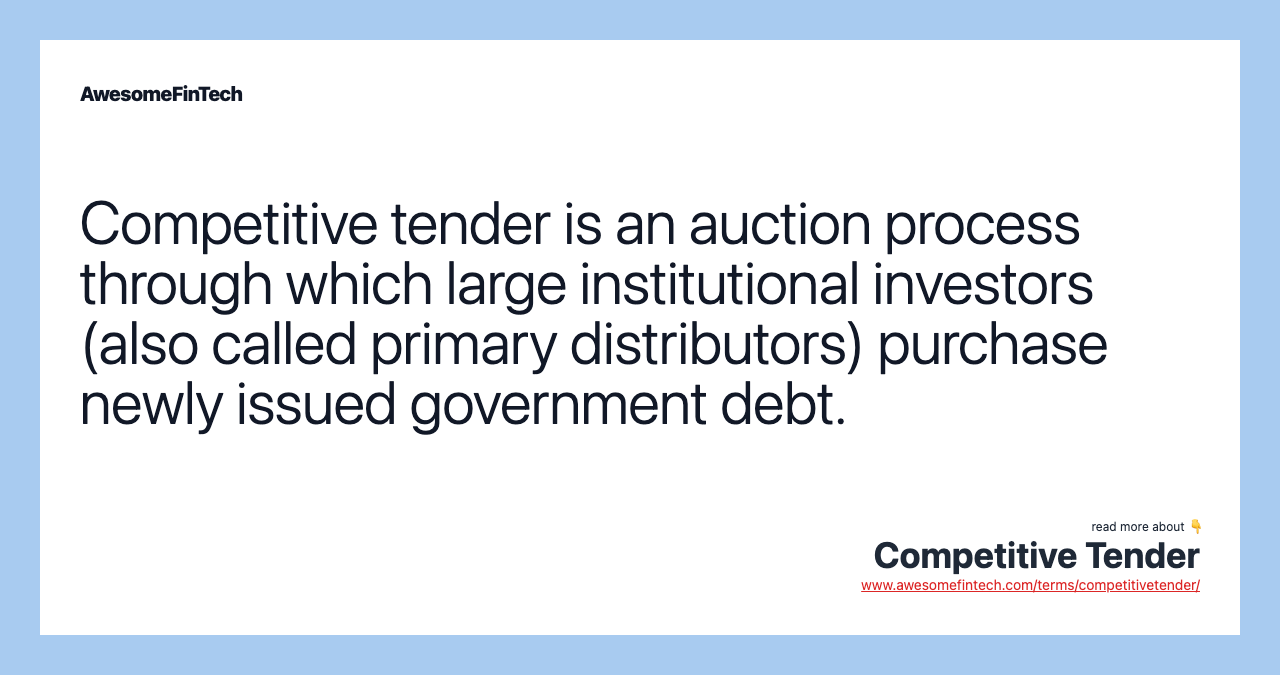 Competitive tender is an auction process through which large institutional investors (also called primary distributors) purchase newly issued government debt.