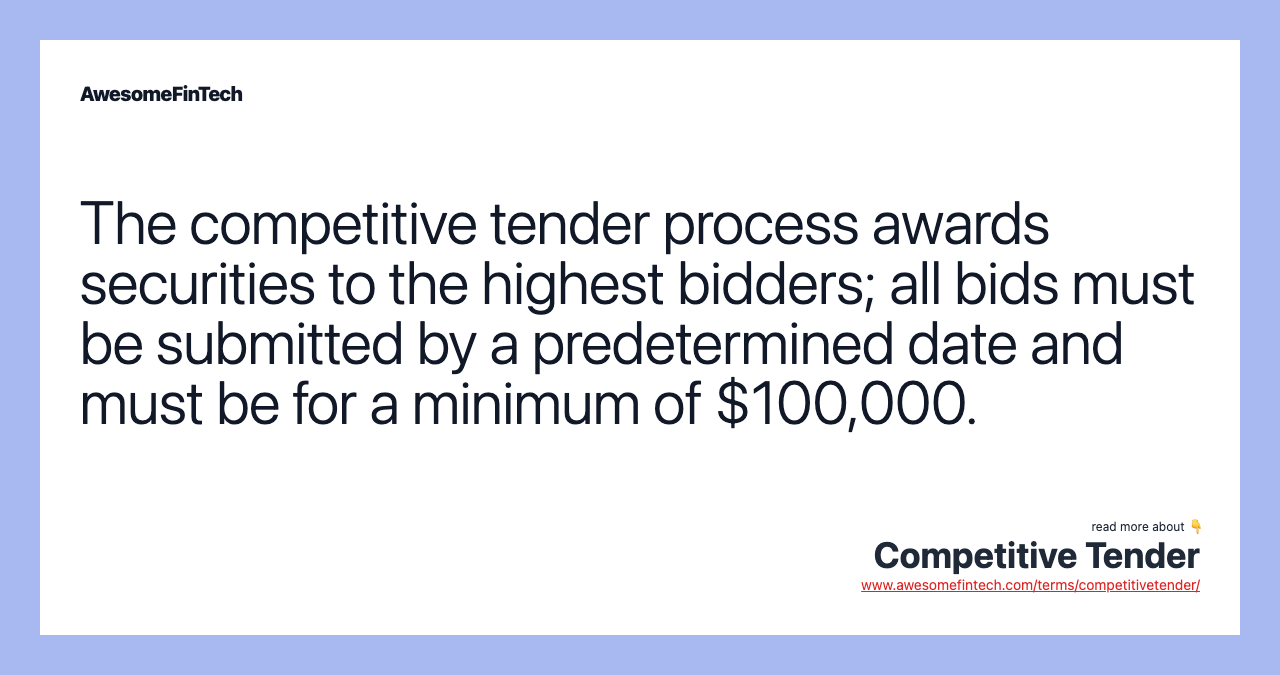 The competitive tender process awards securities to the highest bidders; all bids must be submitted by a predetermined date and must be for a minimum of $100,000.