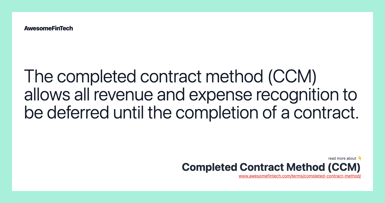 The completed contract method (CCM) allows all revenue and expense recognition to be deferred until the completion of a contract.