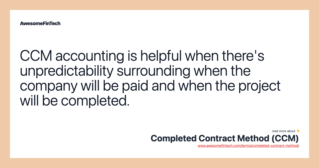 CCM accounting is helpful when there's unpredictability surrounding when the company will be paid and when the project will be completed.