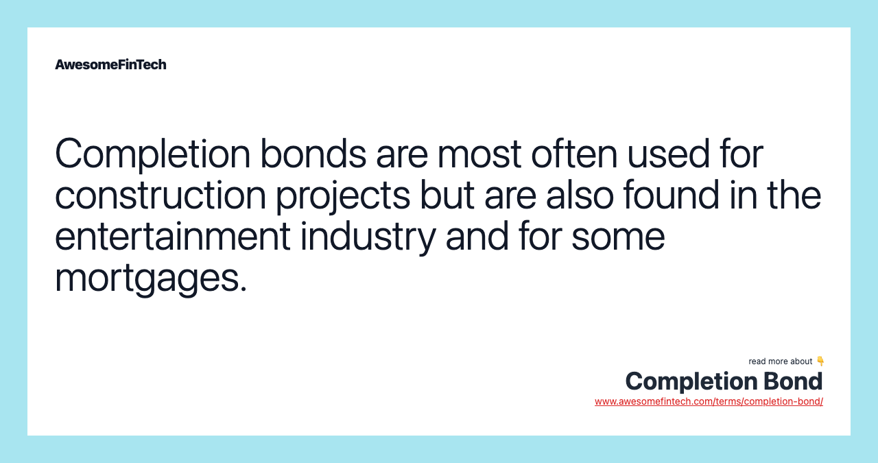 Completion bonds are most often used for construction projects but are also found in the entertainment industry and for some mortgages.