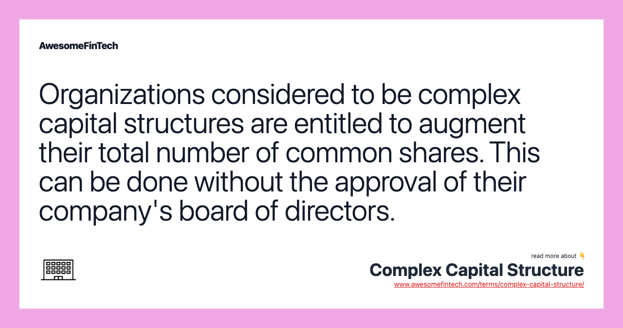 Organizations considered to be complex capital structures are entitled to augment their total number of common shares. This can be done without the approval of their company's board of directors.