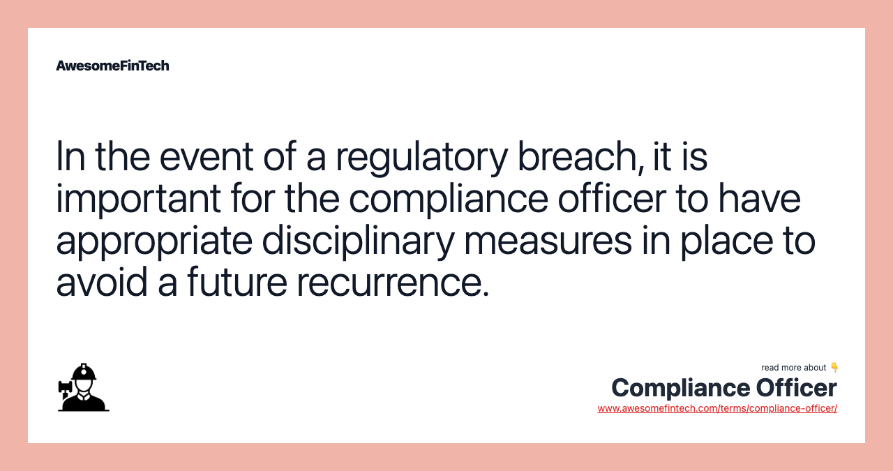 In the event of a regulatory breach, it is important for the compliance officer to have appropriate disciplinary measures in place to avoid a future recurrence.