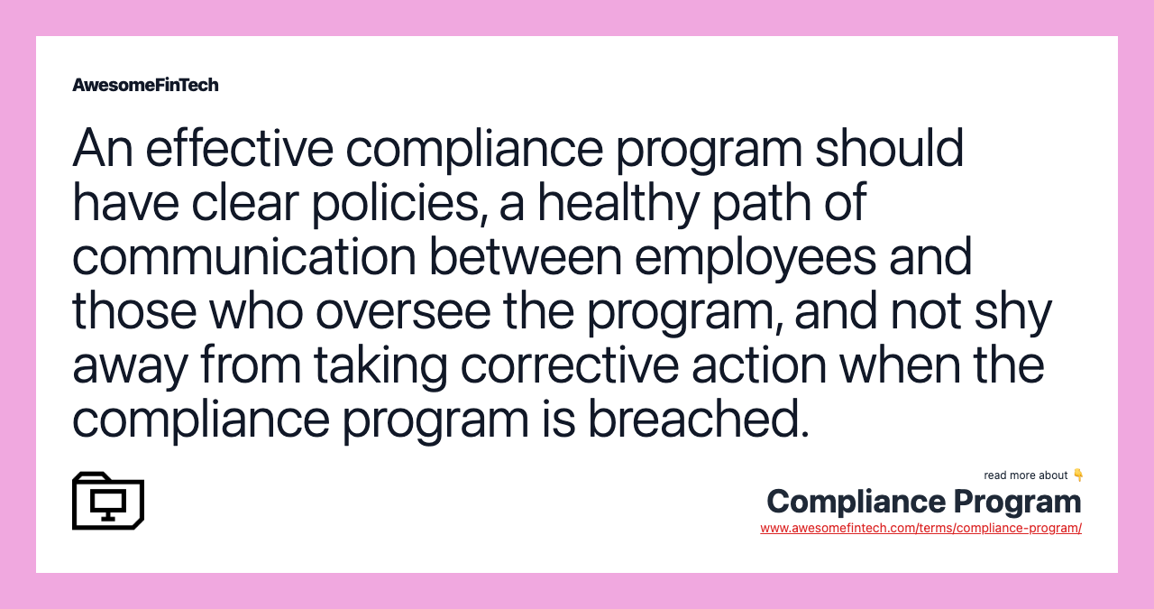 An effective compliance program should have clear policies, a healthy path of communication between employees and those who oversee the program, and not shy away from taking corrective action when the compliance program is breached.