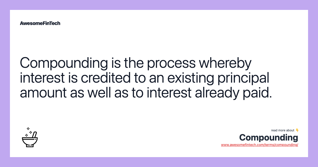 Compounding is the process whereby interest is credited to an existing principal amount as well as to interest already paid.