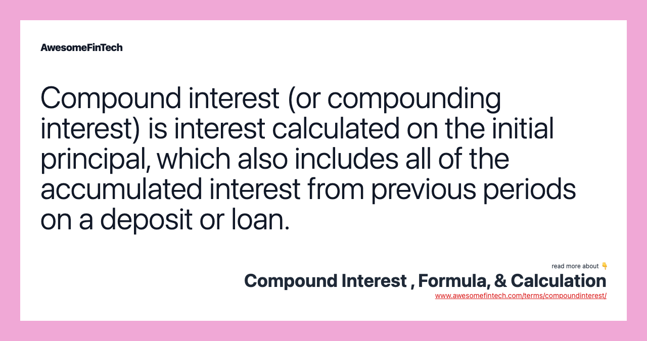 Compound interest (or compounding interest) is interest calculated on the initial principal, which also includes all of the accumulated interest from previous periods on a deposit or loan.