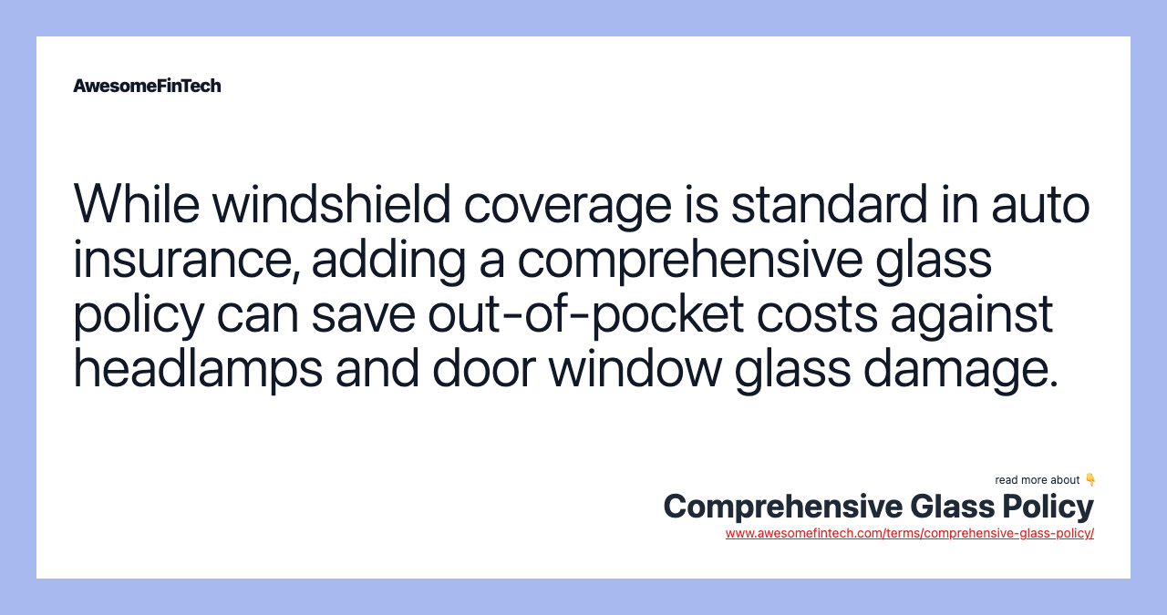 While windshield coverage is standard in auto insurance, adding a comprehensive glass policy can save out-of-pocket costs against headlamps and door window glass damage.