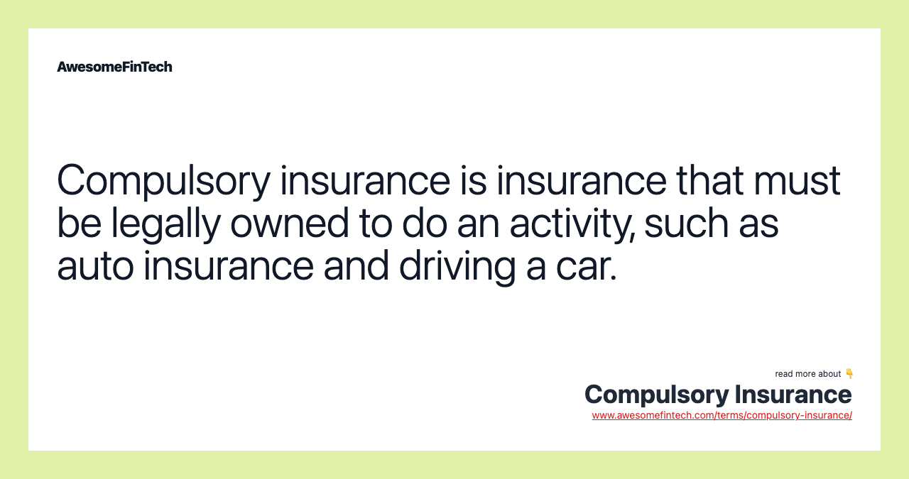 Compulsory insurance is insurance that must be legally owned to do an activity, such as auto insurance and driving a car.