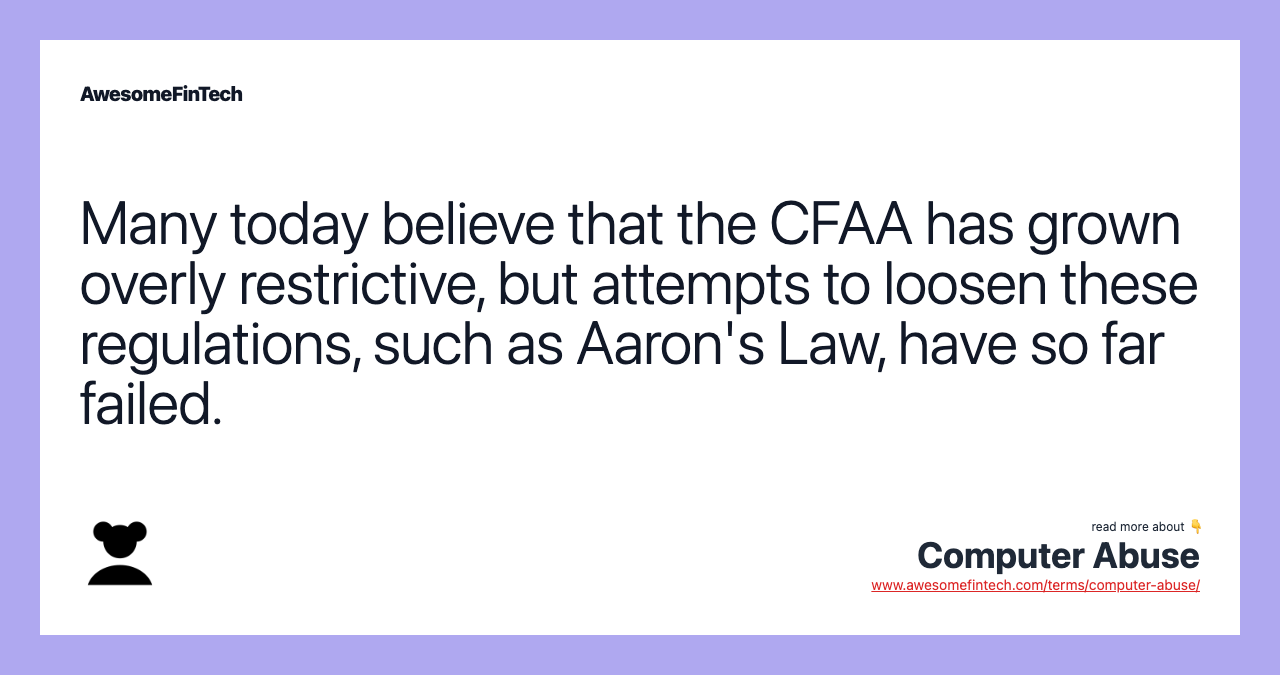 Many today believe that the CFAA has grown overly restrictive, but attempts to loosen these regulations, such as Aaron's Law, have so far failed.