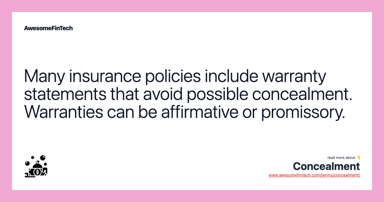 Many insurance policies include warranty statements that avoid possible concealment. Warranties can be affirmative or promissory.