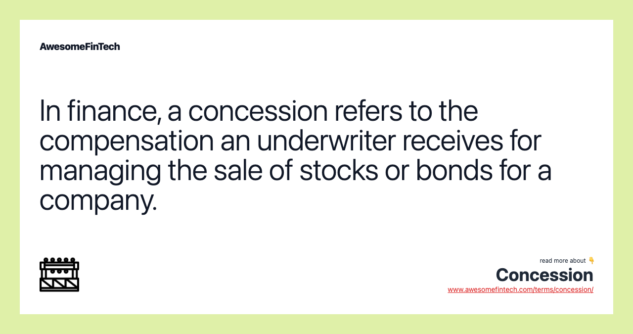 In finance, a concession refers to the compensation an underwriter receives for managing the sale of stocks or bonds for a company.