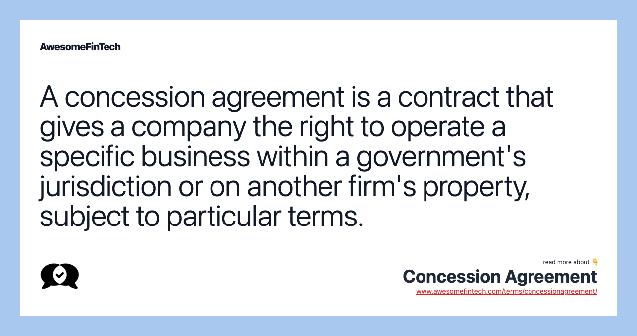 A concession agreement is a contract that gives a company the right to operate a specific business within a government's jurisdiction or on another firm's property, subject to particular terms.