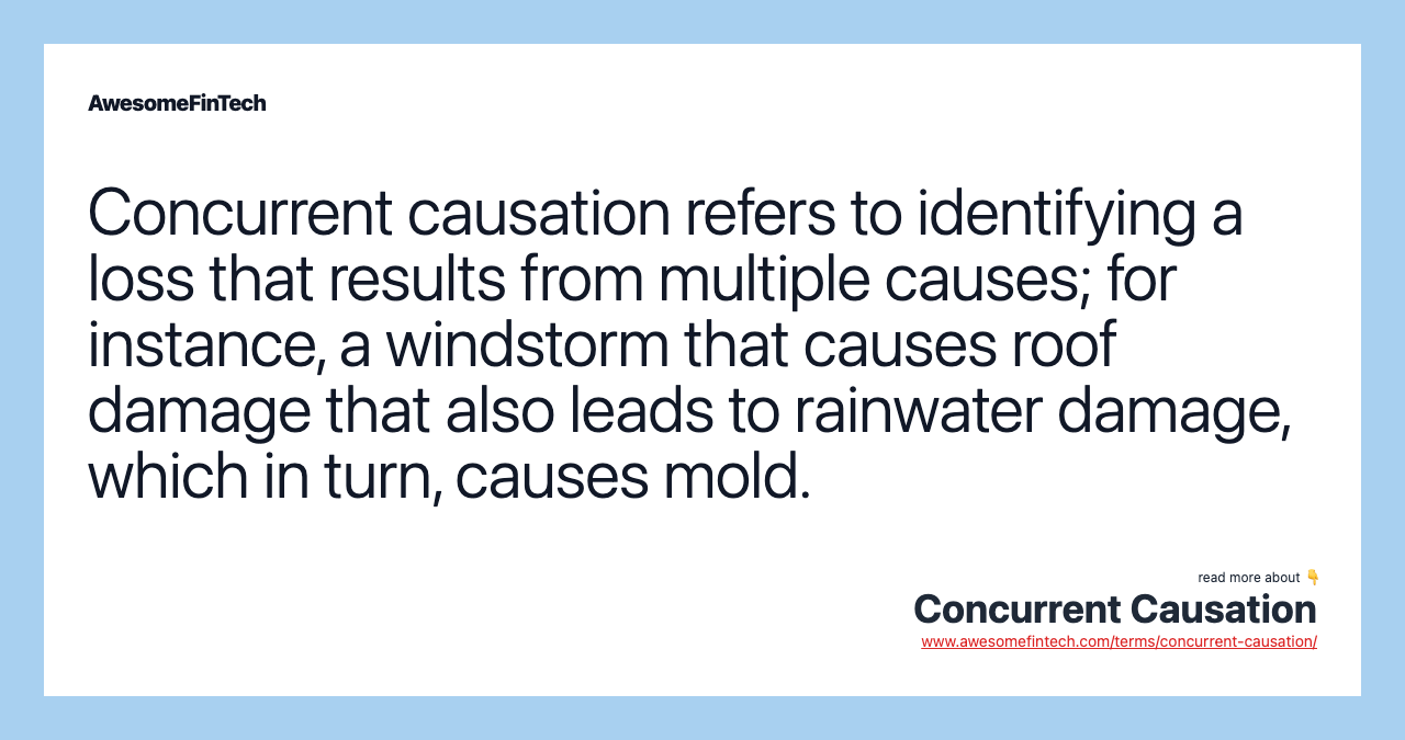 Concurrent causation refers to identifying a loss that results from multiple causes; for instance, a windstorm that causes roof damage that also leads to rainwater damage, which in turn, causes mold.