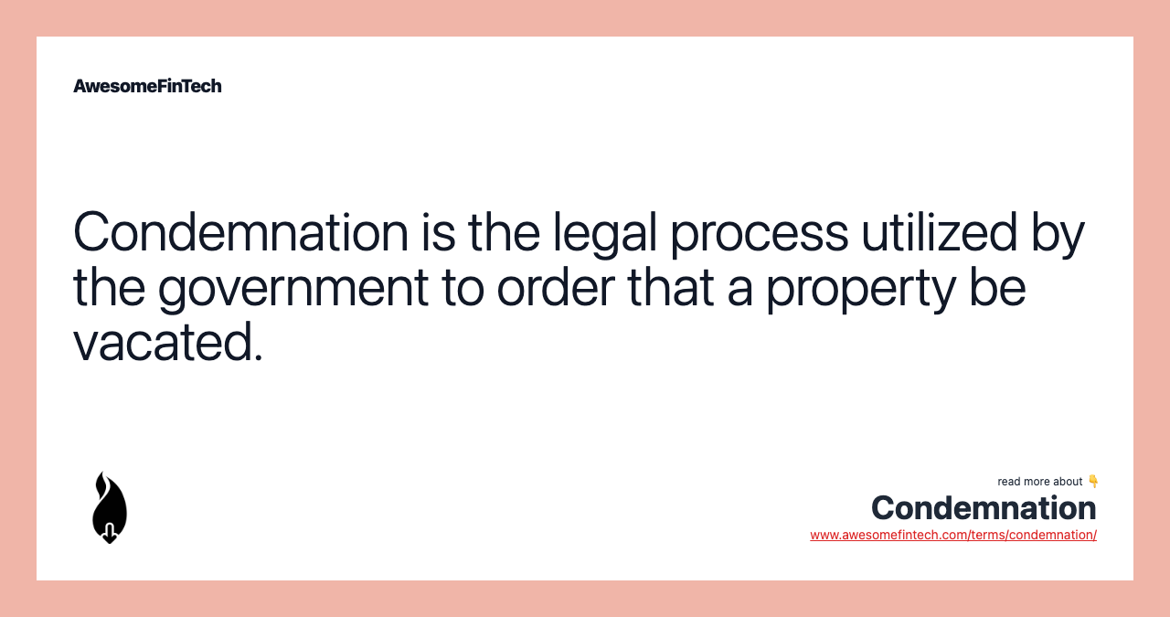 Condemnation is the legal process utilized by the government to order that a property be vacated.