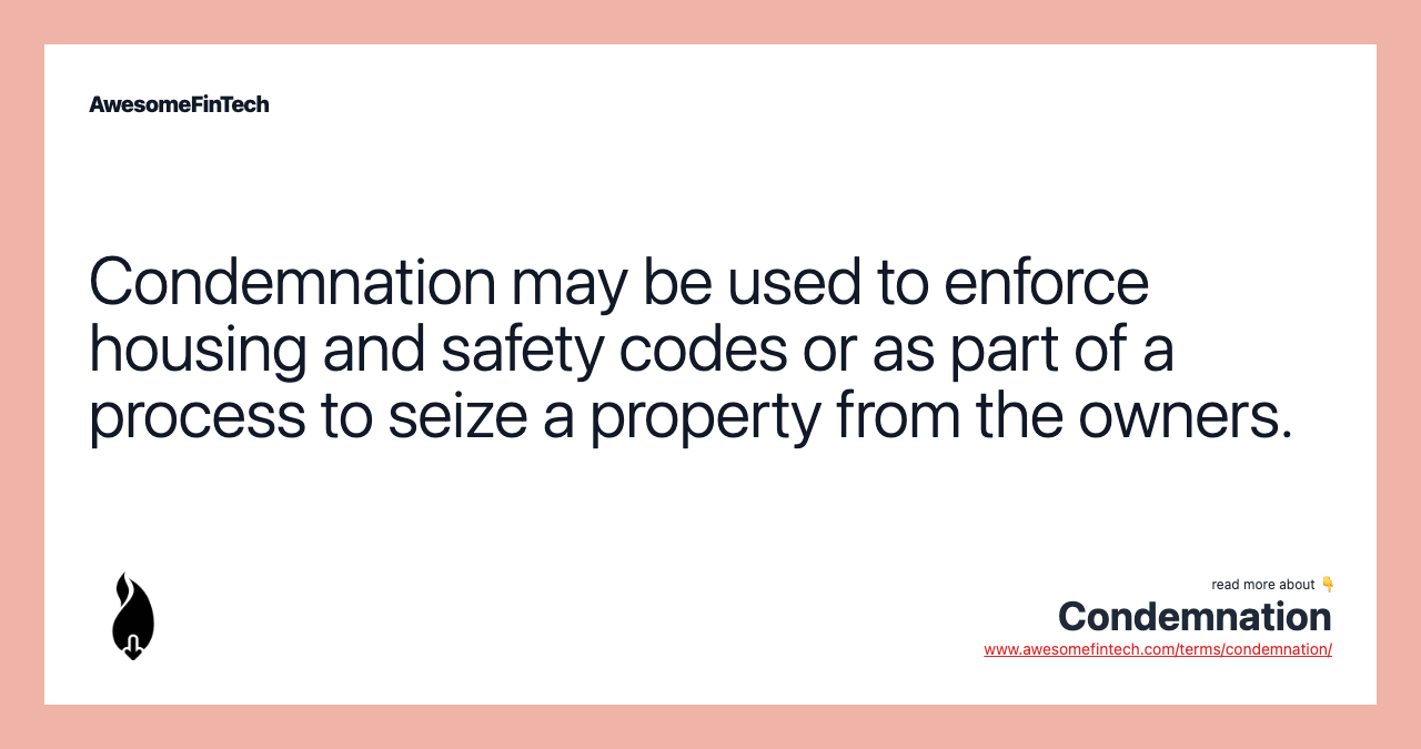 Condemnation may be used to enforce housing and safety codes or as part of a process to seize a property from the owners.