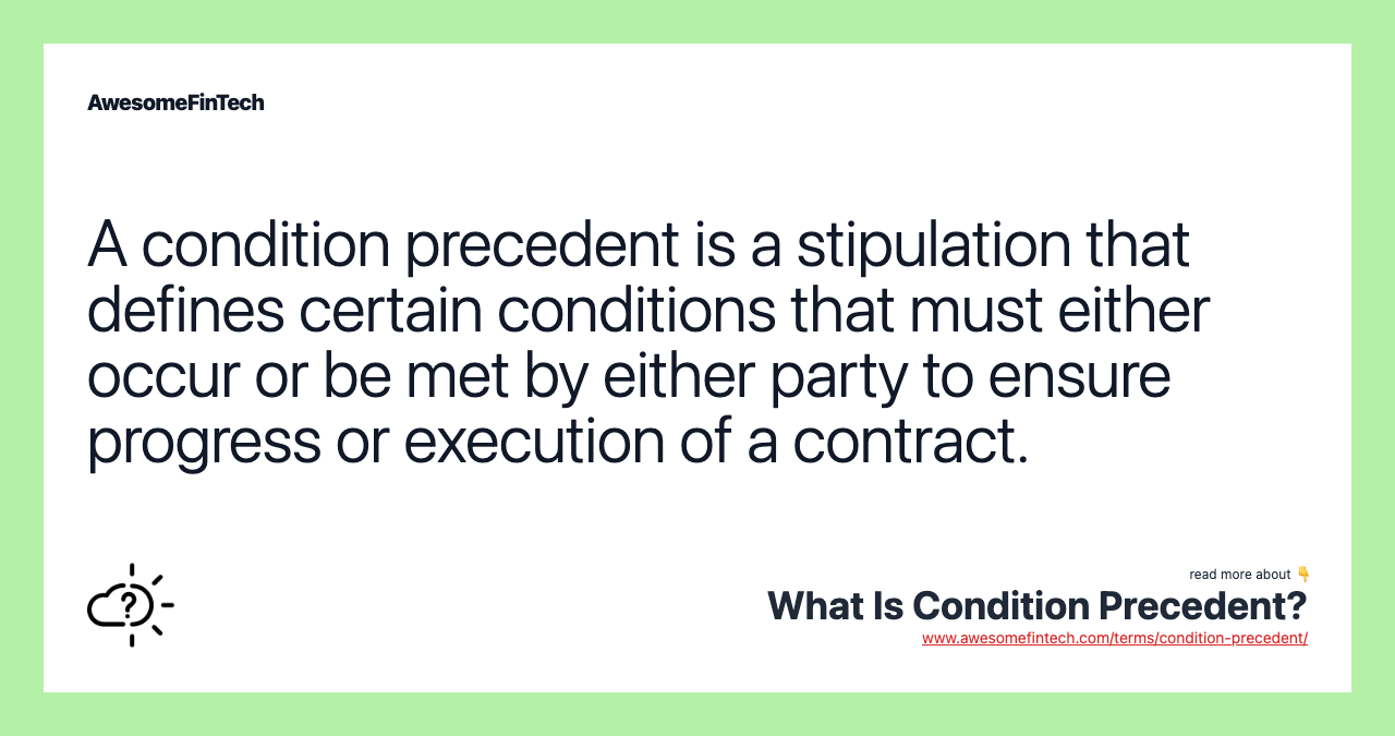 A condition precedent is a stipulation that defines certain conditions that must either occur or be met by either party to ensure progress or execution of a contract.