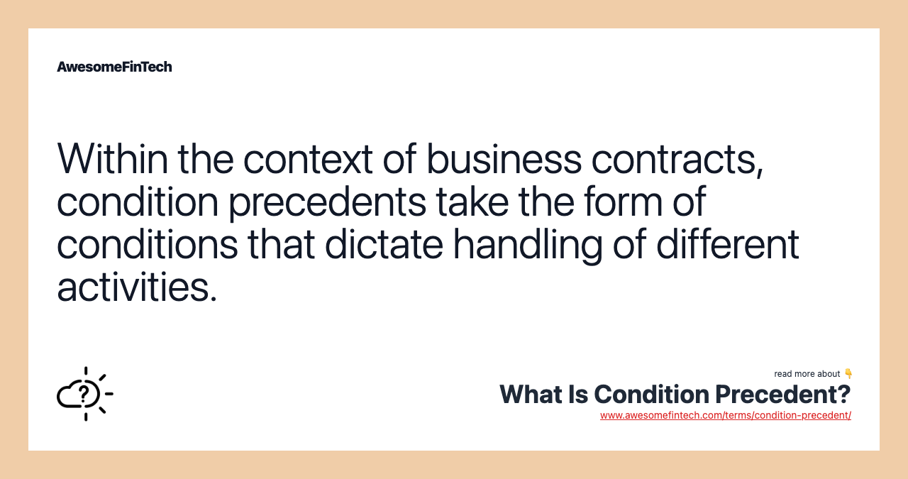 Within the context of business contracts, condition precedents take the form of conditions that dictate handling of different activities.
