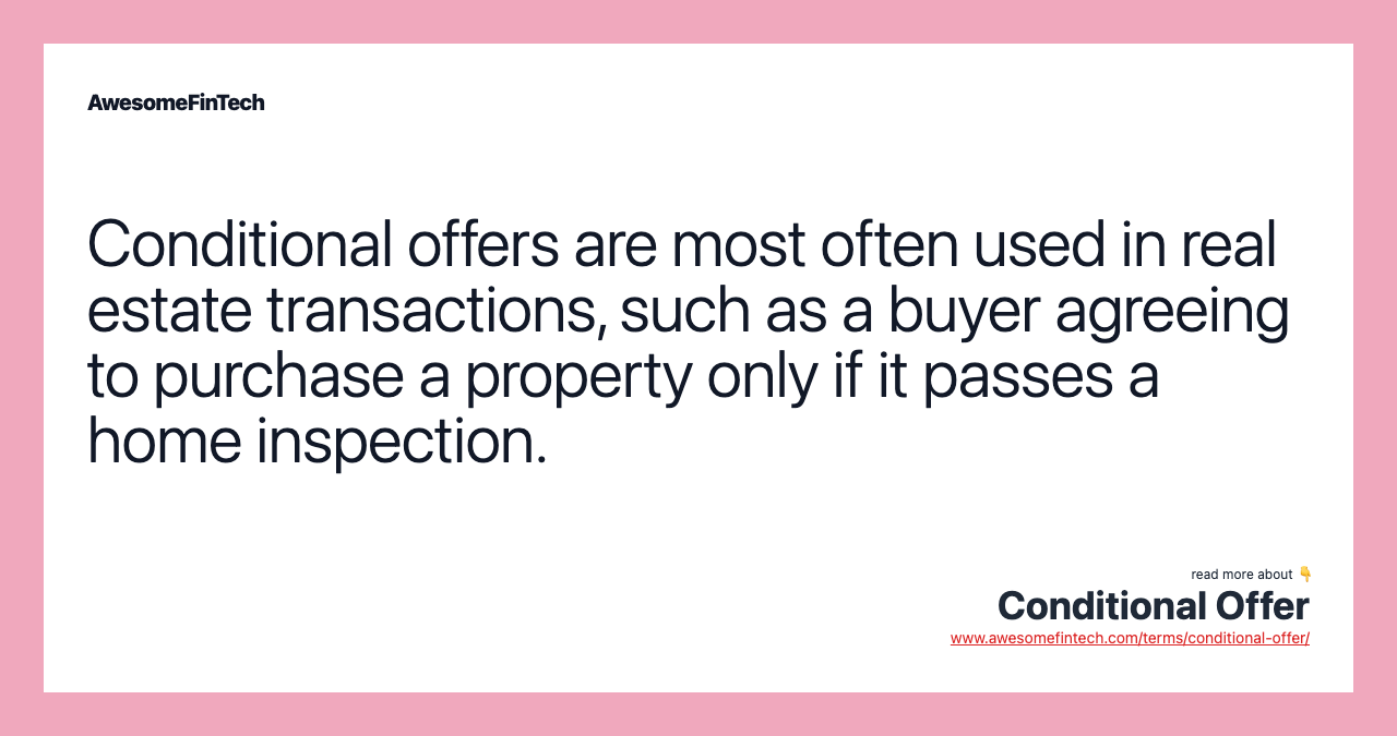 Conditional offers are most often used in real estate transactions, such as a buyer agreeing to purchase a property only if it passes a home inspection.