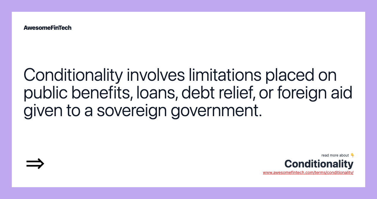 Conditionality involves limitations placed on public benefits, loans, debt relief, or foreign aid given to a sovereign government.