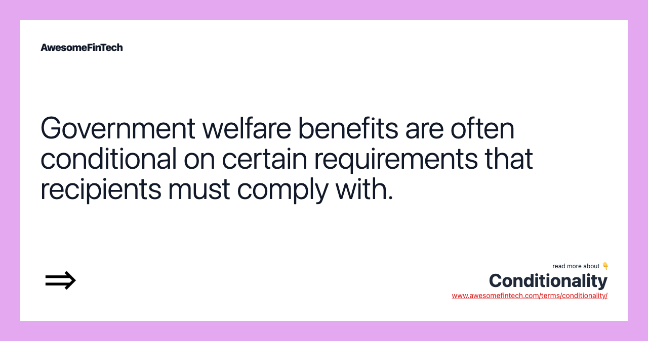 Government welfare benefits are often conditional on certain requirements that recipients must comply with.