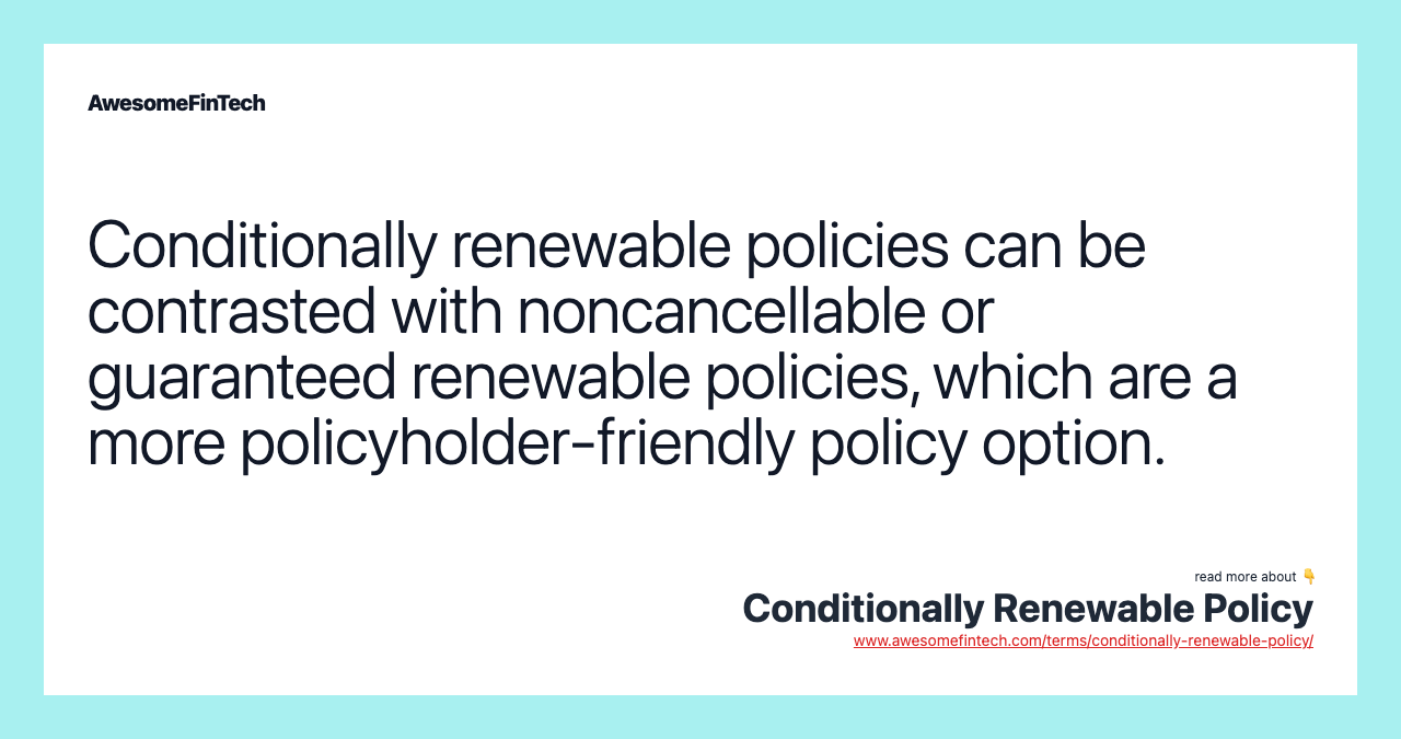 Conditionally renewable policies can be contrasted with noncancellable or guaranteed renewable policies, which are a more policyholder-friendly policy option.