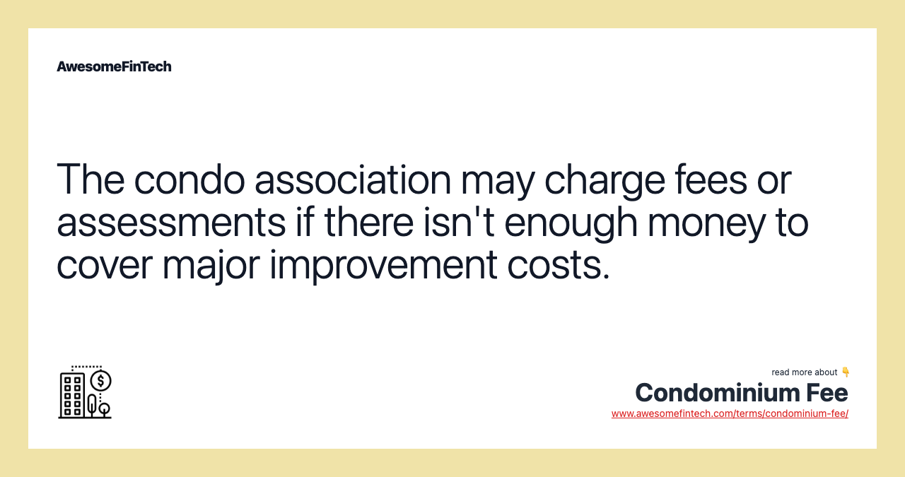 The condo association may charge fees or assessments if there isn't enough money to cover major improvement costs.