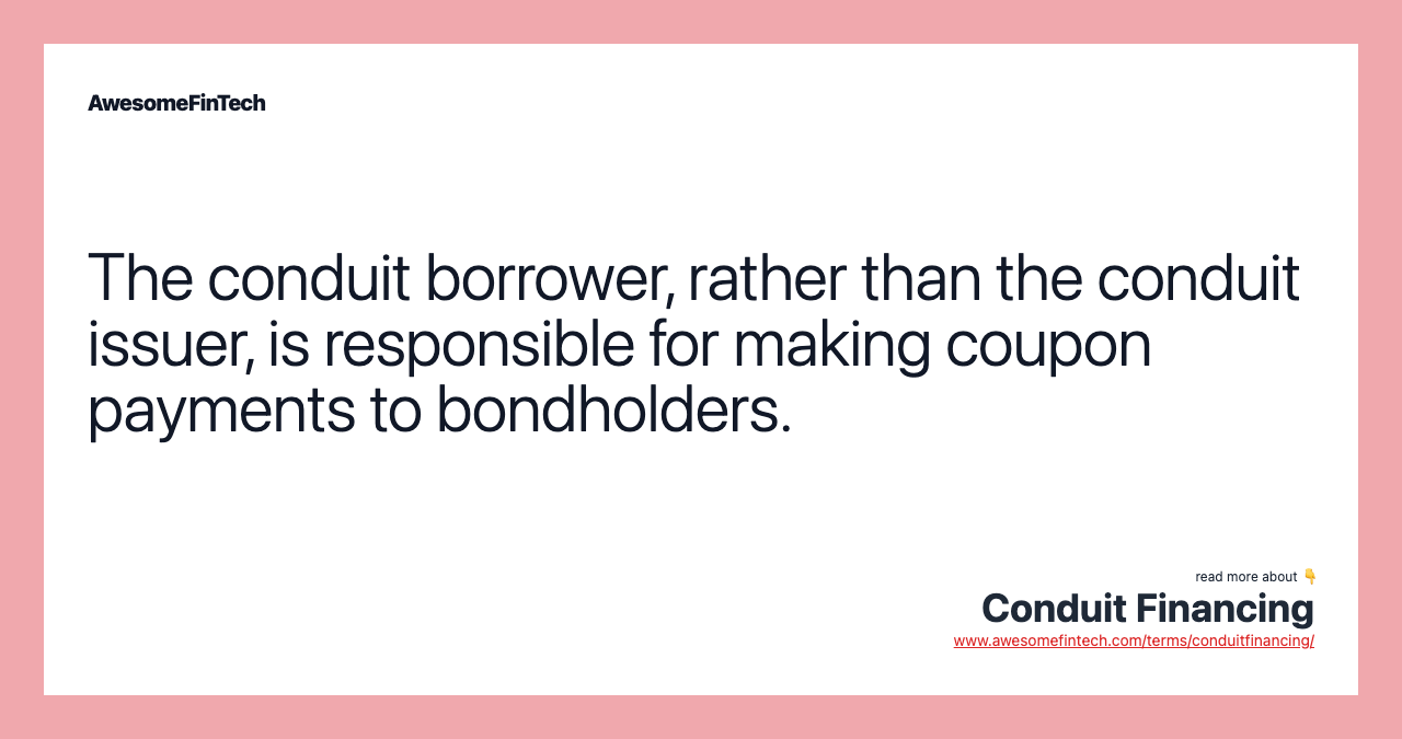 The conduit borrower, rather than the conduit issuer, is responsible for making coupon payments to bondholders.