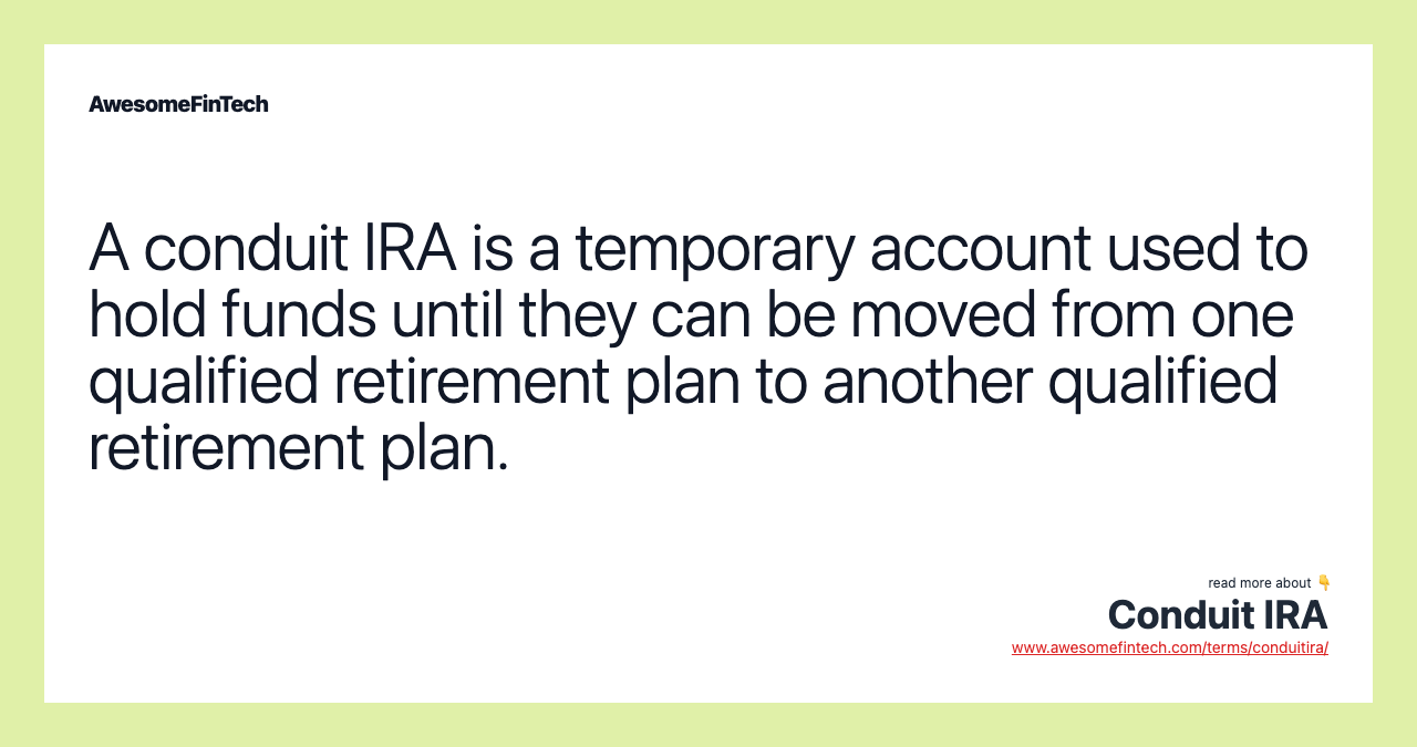 A conduit IRA is a temporary account used to hold funds until they can be moved from one qualified retirement plan to another qualified retirement plan.
