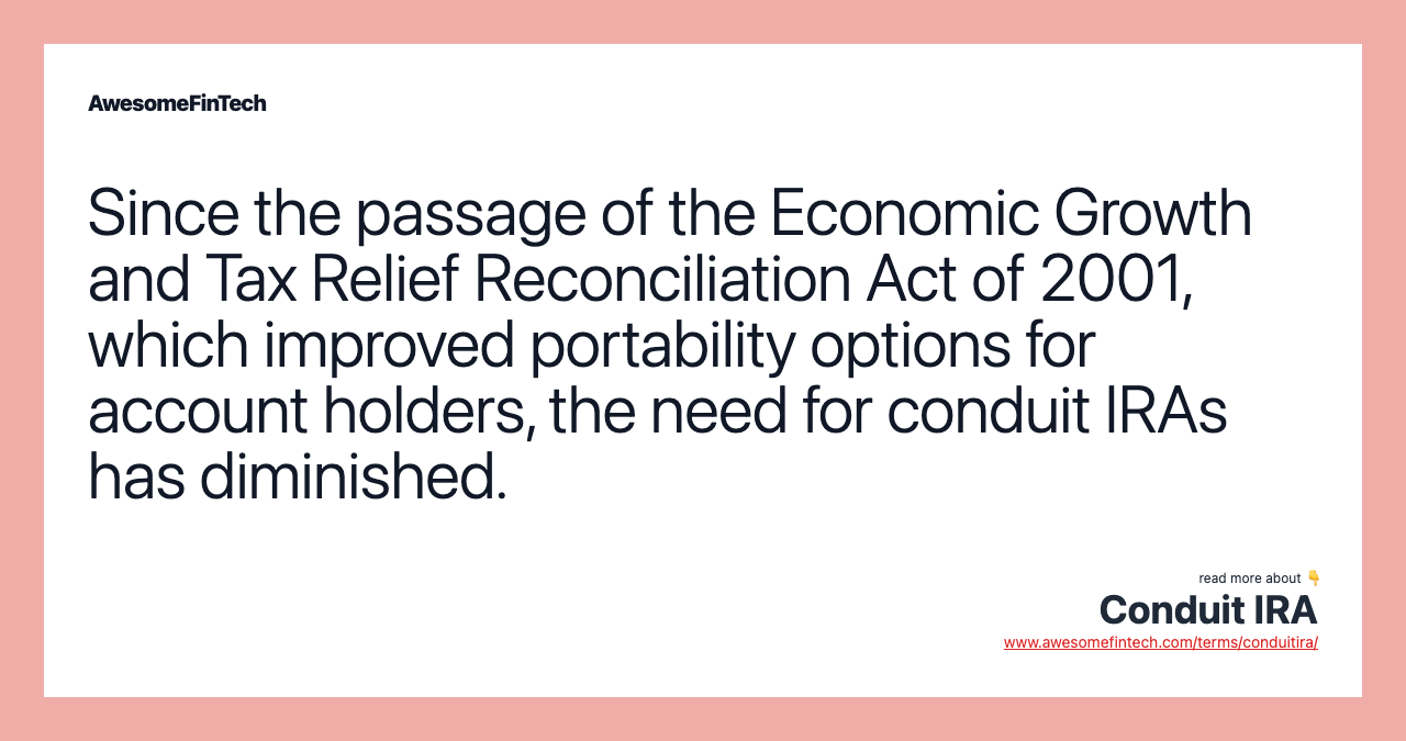 Since the passage of the Economic Growth and Tax Relief Reconciliation Act of 2001, which improved portability options for account holders, the need for conduit IRAs has diminished.