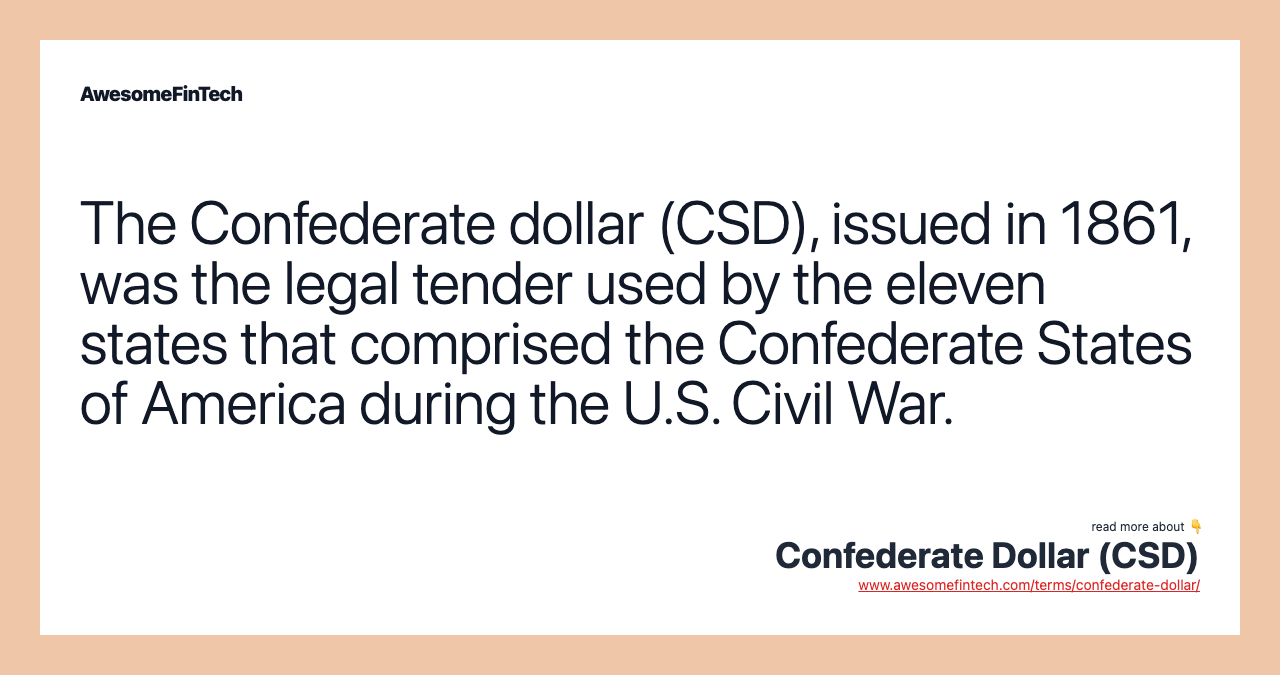 The Confederate dollar (CSD), issued in 1861, was the legal tender used by the eleven states that comprised the Confederate States of America during the U.S. Civil War.