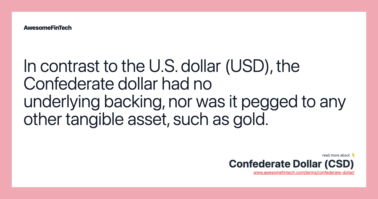 In contrast to the U.S. dollar (USD), the Confederate dollar had no underlying backing, nor was it pegged to any other tangible asset, such as gold.