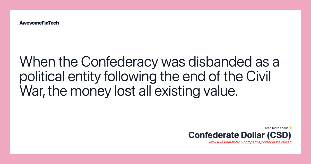 When the Confederacy was disbanded as a political entity following the end of the Civil War, the money lost all existing value.