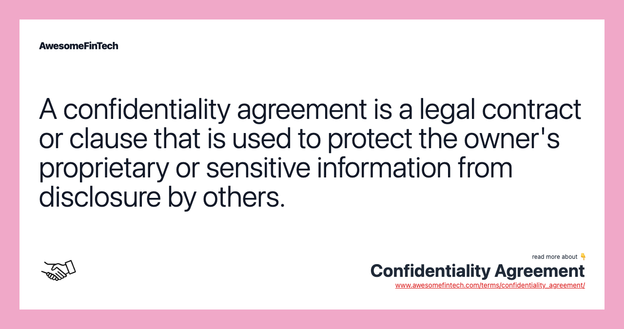 A confidentiality agreement is a legal contract or clause that is used to protect the owner's proprietary or sensitive information from disclosure by others.