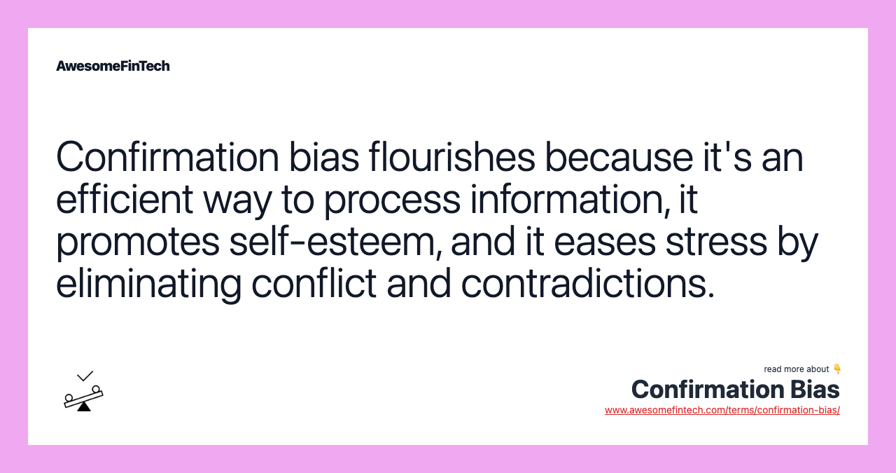 Confirmation bias flourishes because it's an efficient way to process information, it promotes self-esteem, and it eases stress by eliminating conflict and contradictions.