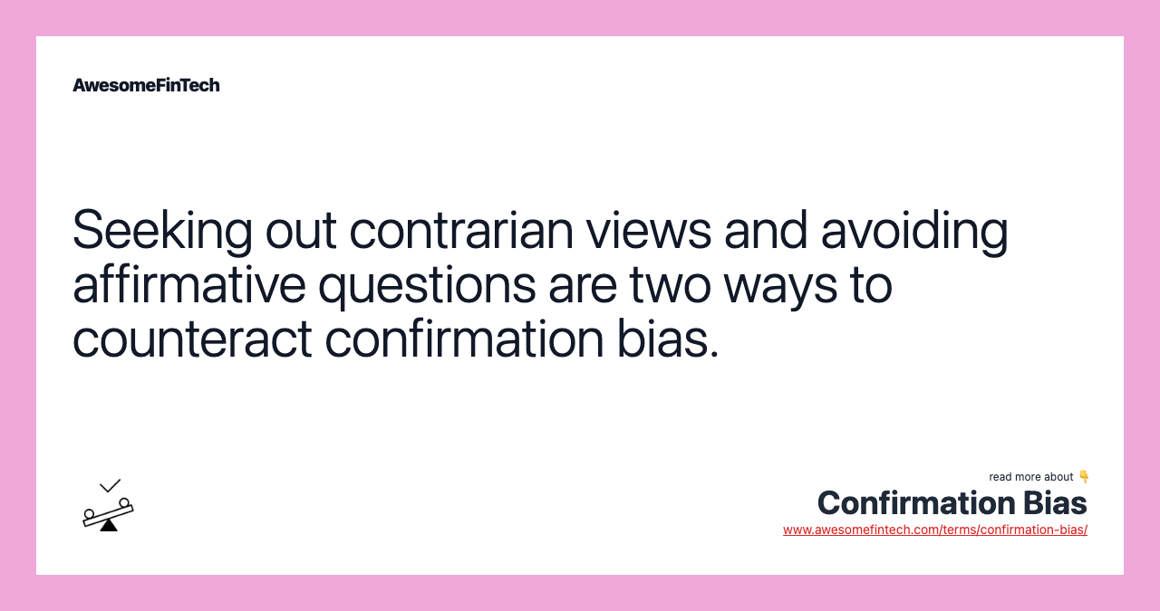 Seeking out contrarian views and avoiding affirmative questions are two ways to counteract confirmation bias.