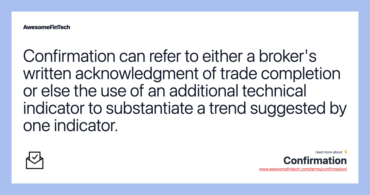 Confirmation can refer to either a broker's written acknowledgment of trade completion or else the use of an additional technical indicator to substantiate a trend suggested by one indicator.