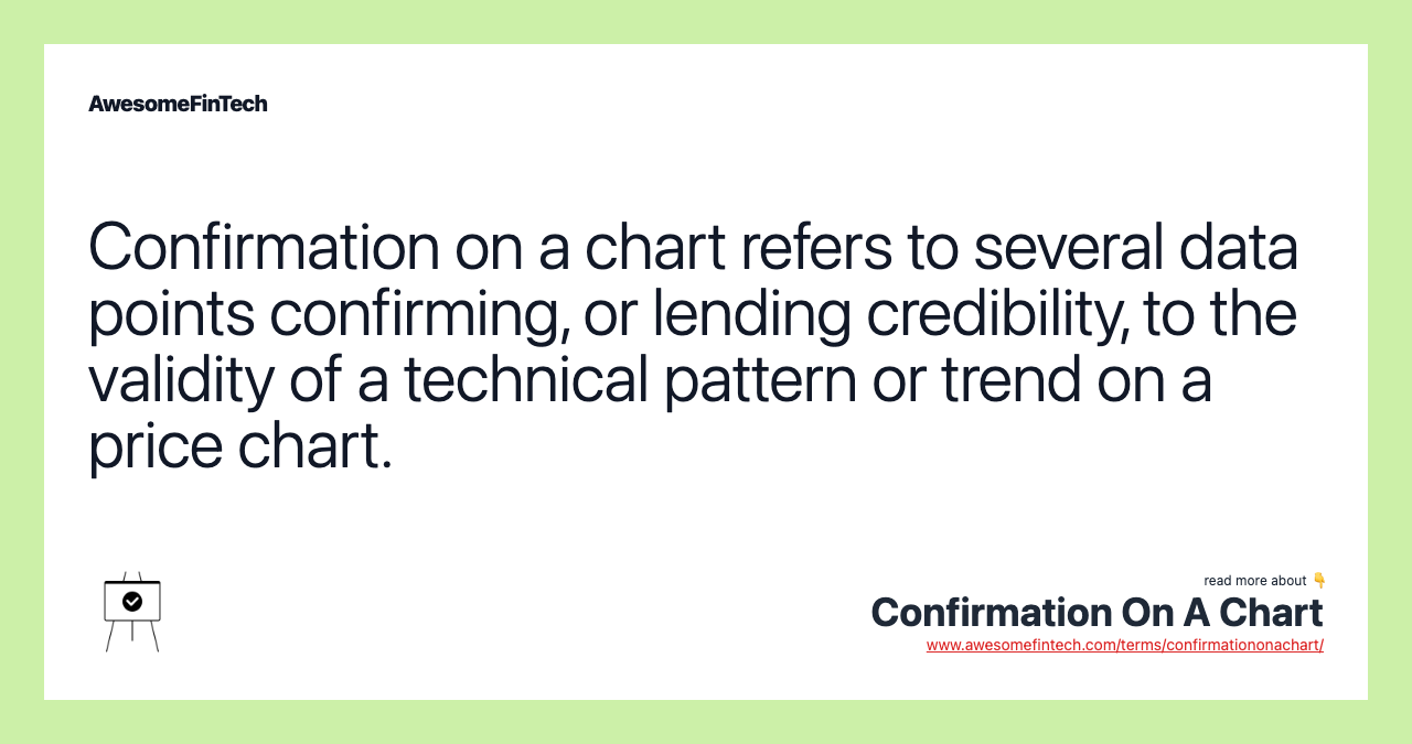 Confirmation on a chart refers to several data points confirming, or lending credibility, to the validity of a technical pattern or trend on a price chart.